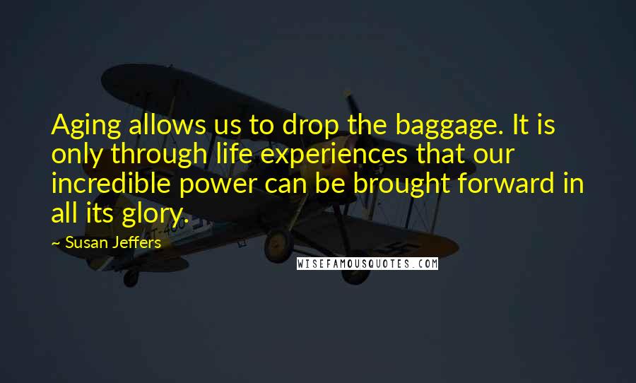 Susan Jeffers Quotes: Aging allows us to drop the baggage. It is only through life experiences that our incredible power can be brought forward in all its glory.