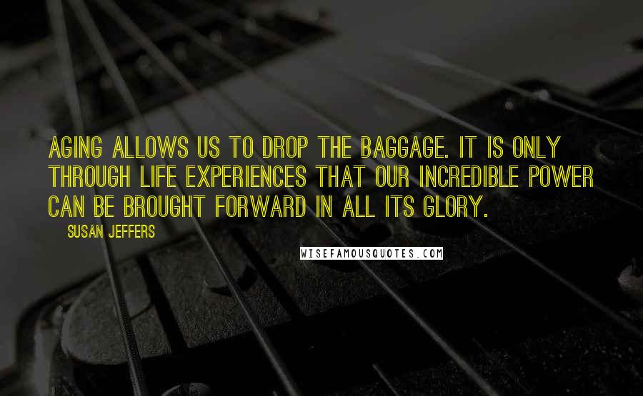 Susan Jeffers Quotes: Aging allows us to drop the baggage. It is only through life experiences that our incredible power can be brought forward in all its glory.