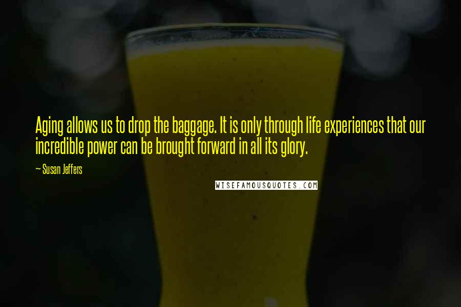 Susan Jeffers Quotes: Aging allows us to drop the baggage. It is only through life experiences that our incredible power can be brought forward in all its glory.