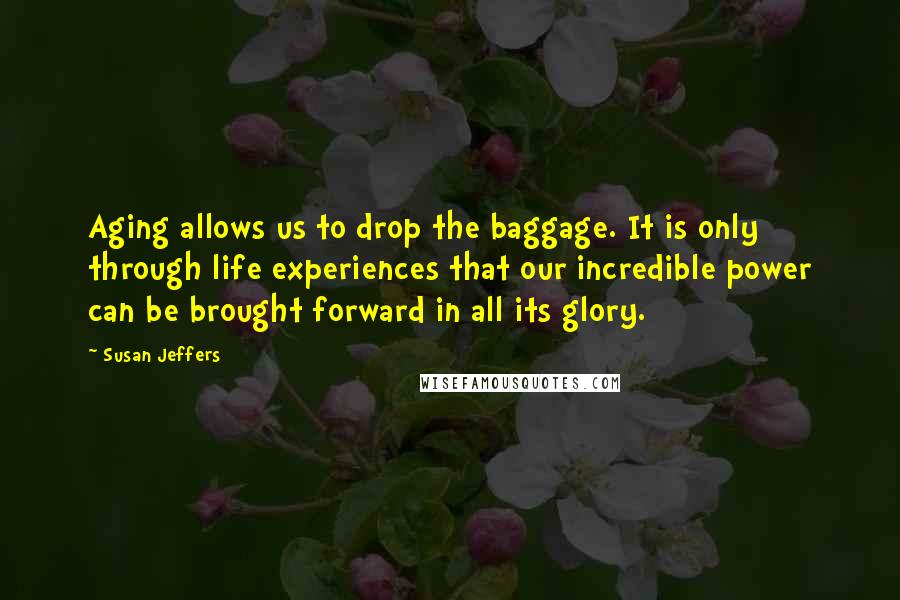 Susan Jeffers Quotes: Aging allows us to drop the baggage. It is only through life experiences that our incredible power can be brought forward in all its glory.