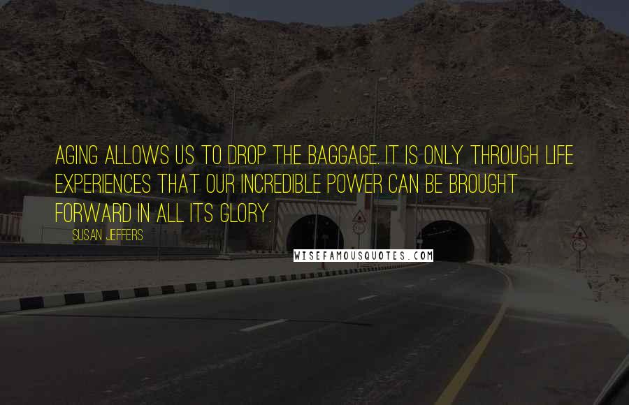 Susan Jeffers Quotes: Aging allows us to drop the baggage. It is only through life experiences that our incredible power can be brought forward in all its glory.