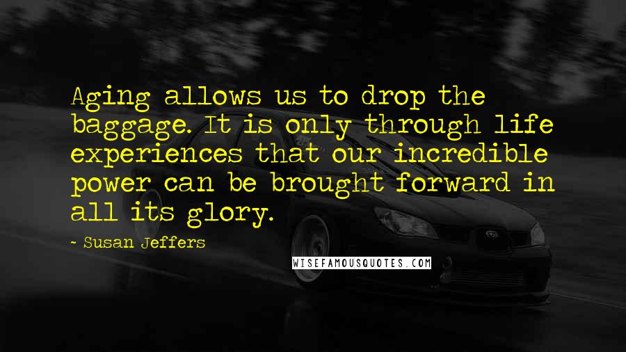 Susan Jeffers Quotes: Aging allows us to drop the baggage. It is only through life experiences that our incredible power can be brought forward in all its glory.