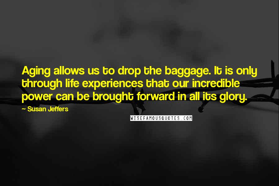 Susan Jeffers Quotes: Aging allows us to drop the baggage. It is only through life experiences that our incredible power can be brought forward in all its glory.