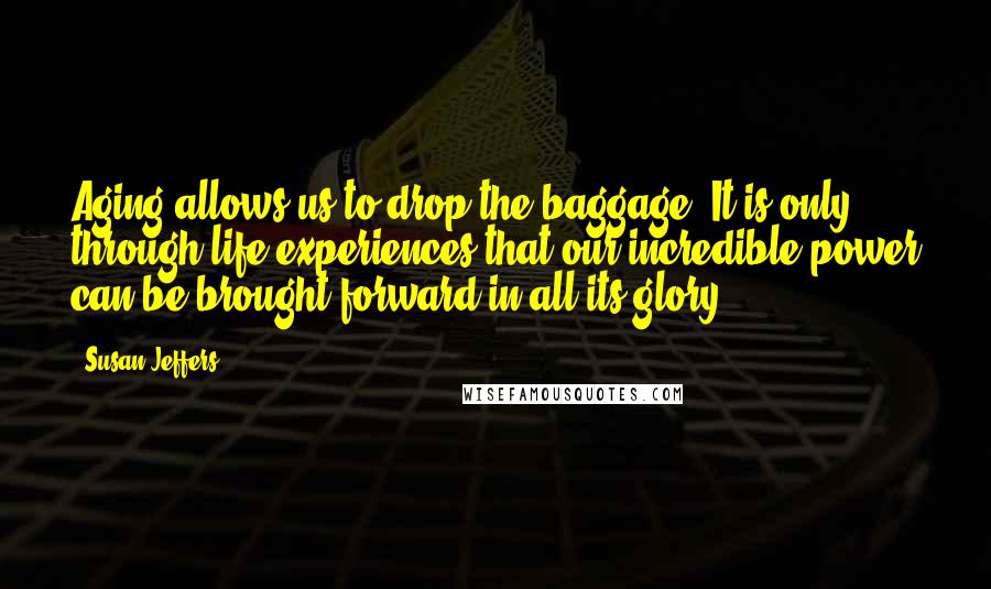 Susan Jeffers Quotes: Aging allows us to drop the baggage. It is only through life experiences that our incredible power can be brought forward in all its glory.