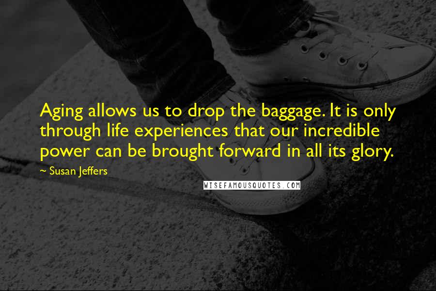 Susan Jeffers Quotes: Aging allows us to drop the baggage. It is only through life experiences that our incredible power can be brought forward in all its glory.