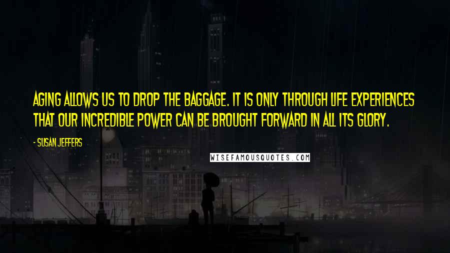 Susan Jeffers Quotes: Aging allows us to drop the baggage. It is only through life experiences that our incredible power can be brought forward in all its glory.