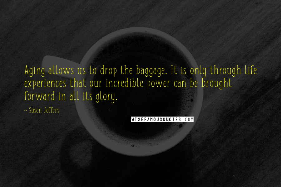 Susan Jeffers Quotes: Aging allows us to drop the baggage. It is only through life experiences that our incredible power can be brought forward in all its glory.