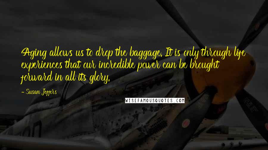 Susan Jeffers Quotes: Aging allows us to drop the baggage. It is only through life experiences that our incredible power can be brought forward in all its glory.