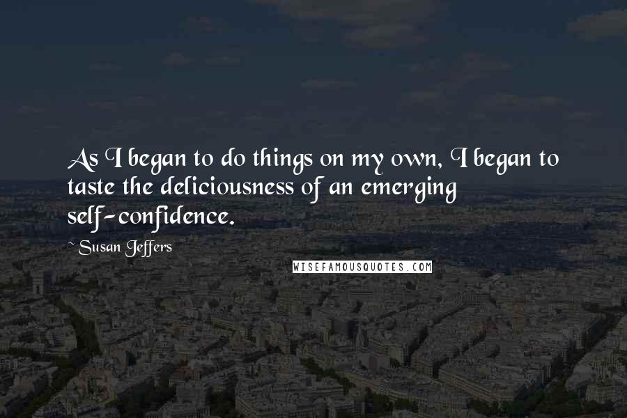 Susan Jeffers Quotes: As I began to do things on my own, I began to taste the deliciousness of an emerging self-confidence.