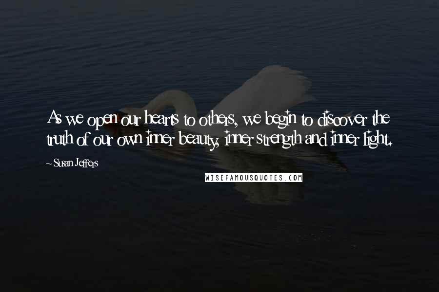 Susan Jeffers Quotes: As we open our hearts to others, we begin to discover the truth of our own inner beauty, inner strength and inner light.