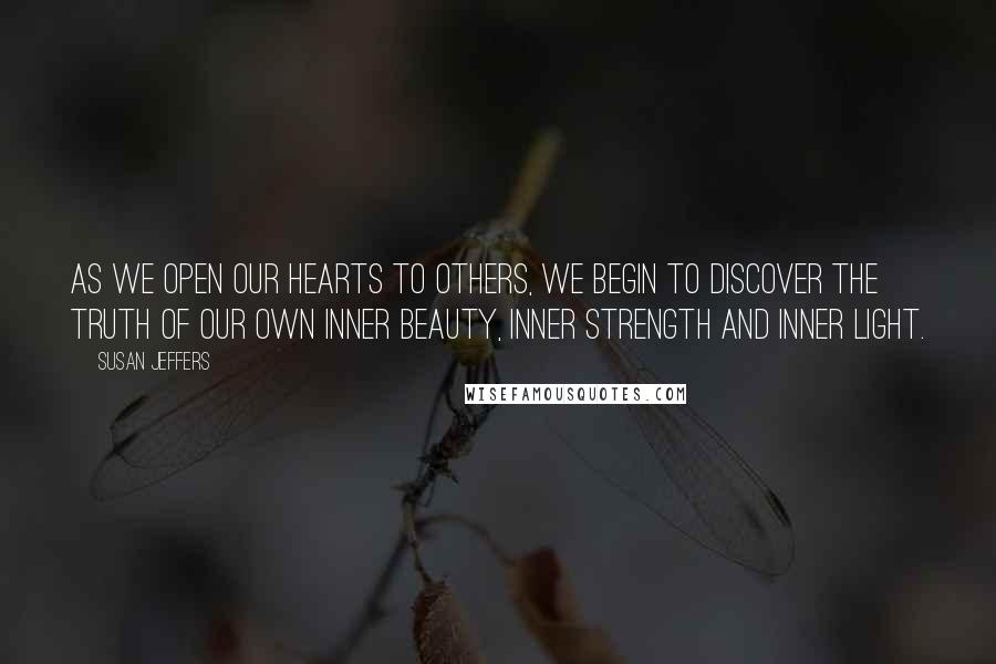 Susan Jeffers Quotes: As we open our hearts to others, we begin to discover the truth of our own inner beauty, inner strength and inner light.