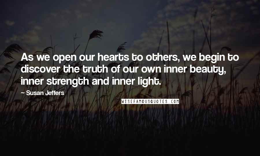 Susan Jeffers Quotes: As we open our hearts to others, we begin to discover the truth of our own inner beauty, inner strength and inner light.