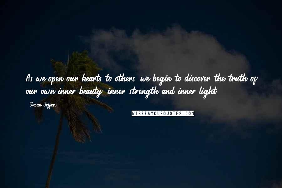 Susan Jeffers Quotes: As we open our hearts to others, we begin to discover the truth of our own inner beauty, inner strength and inner light.