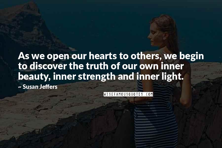 Susan Jeffers Quotes: As we open our hearts to others, we begin to discover the truth of our own inner beauty, inner strength and inner light.