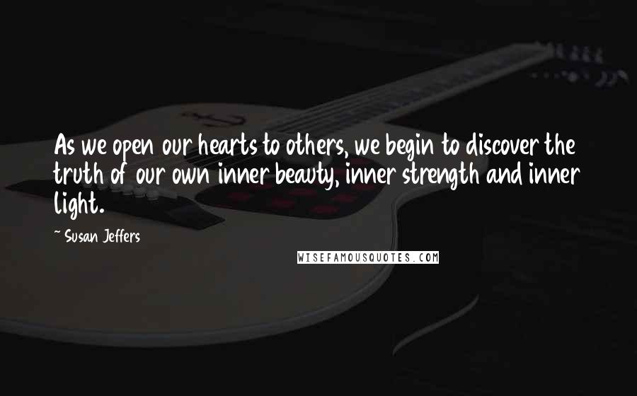 Susan Jeffers Quotes: As we open our hearts to others, we begin to discover the truth of our own inner beauty, inner strength and inner light.