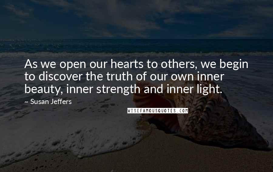 Susan Jeffers Quotes: As we open our hearts to others, we begin to discover the truth of our own inner beauty, inner strength and inner light.