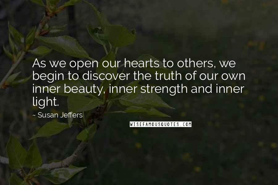 Susan Jeffers Quotes: As we open our hearts to others, we begin to discover the truth of our own inner beauty, inner strength and inner light.