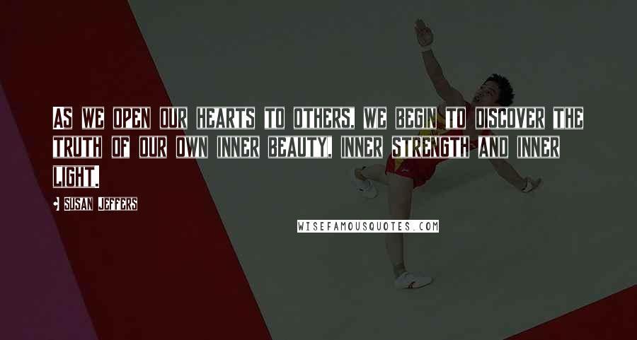 Susan Jeffers Quotes: As we open our hearts to others, we begin to discover the truth of our own inner beauty, inner strength and inner light.