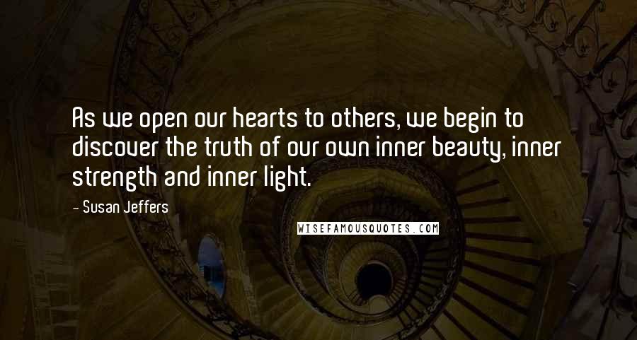 Susan Jeffers Quotes: As we open our hearts to others, we begin to discover the truth of our own inner beauty, inner strength and inner light.