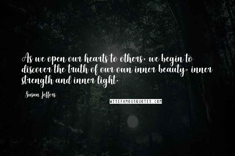 Susan Jeffers Quotes: As we open our hearts to others, we begin to discover the truth of our own inner beauty, inner strength and inner light.