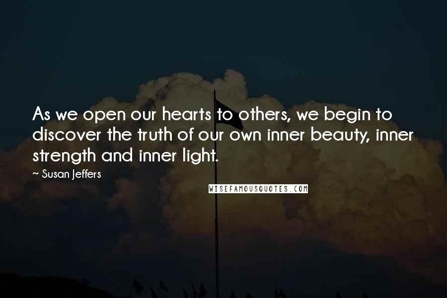 Susan Jeffers Quotes: As we open our hearts to others, we begin to discover the truth of our own inner beauty, inner strength and inner light.