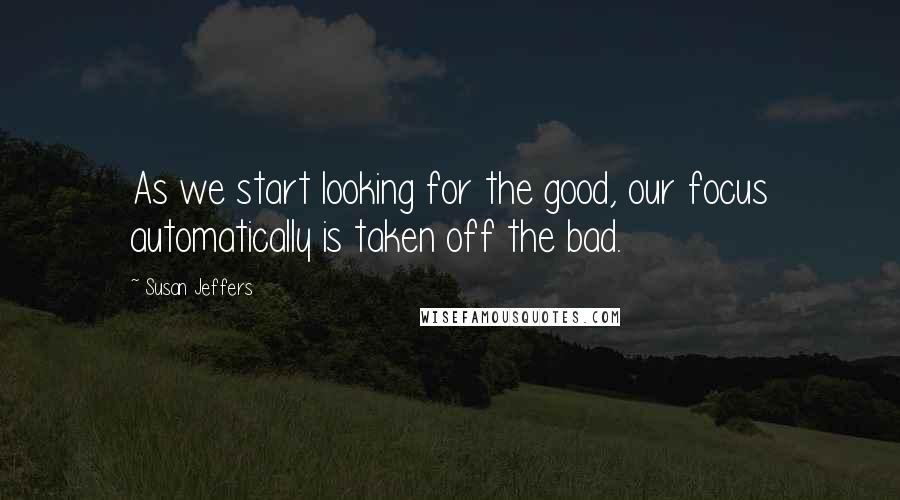 Susan Jeffers Quotes: As we start looking for the good, our focus automatically is taken off the bad.