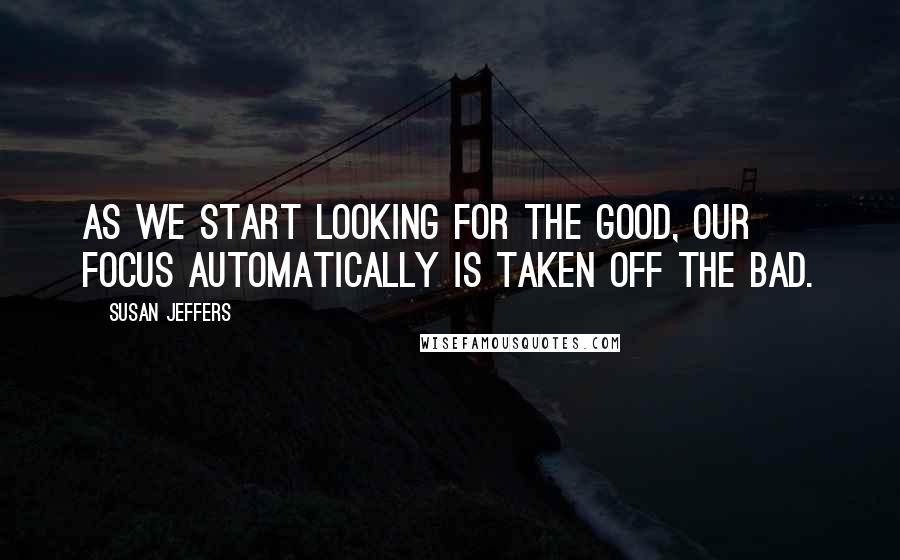 Susan Jeffers Quotes: As we start looking for the good, our focus automatically is taken off the bad.