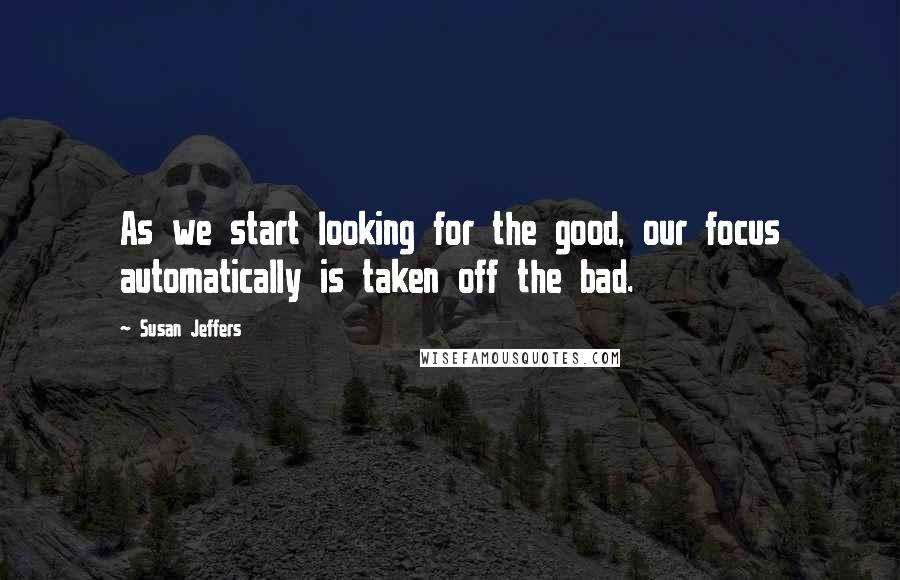 Susan Jeffers Quotes: As we start looking for the good, our focus automatically is taken off the bad.