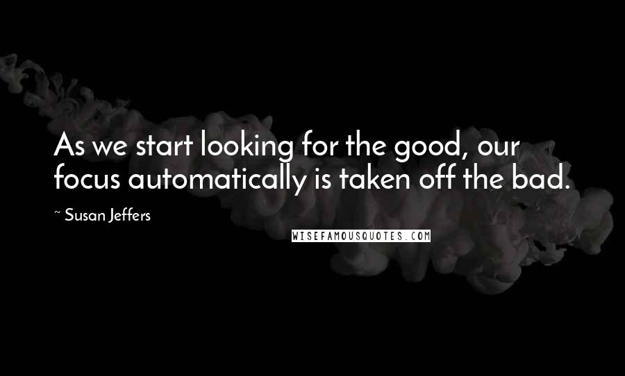 Susan Jeffers Quotes: As we start looking for the good, our focus automatically is taken off the bad.