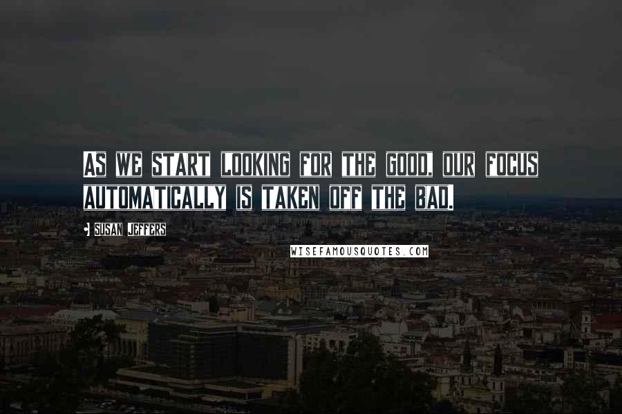 Susan Jeffers Quotes: As we start looking for the good, our focus automatically is taken off the bad.