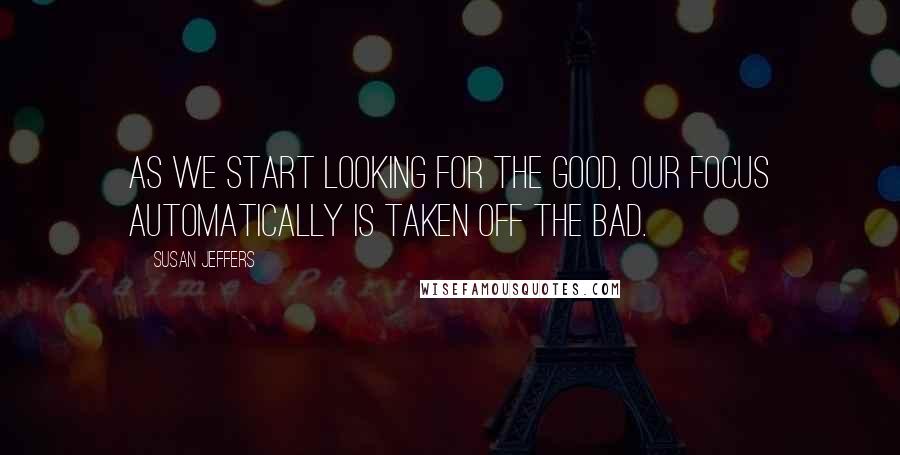 Susan Jeffers Quotes: As we start looking for the good, our focus automatically is taken off the bad.