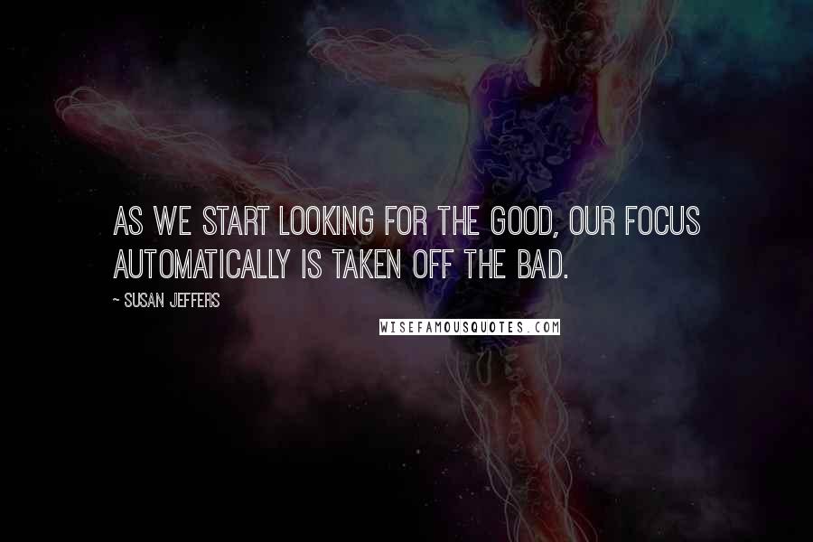 Susan Jeffers Quotes: As we start looking for the good, our focus automatically is taken off the bad.
