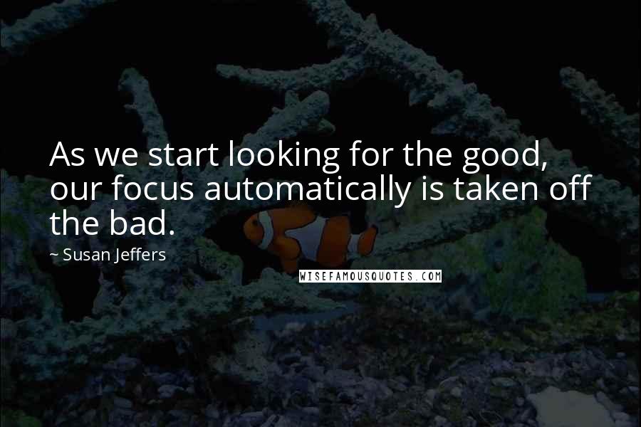Susan Jeffers Quotes: As we start looking for the good, our focus automatically is taken off the bad.