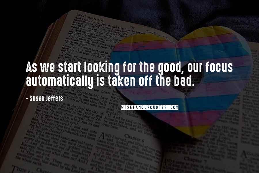 Susan Jeffers Quotes: As we start looking for the good, our focus automatically is taken off the bad.