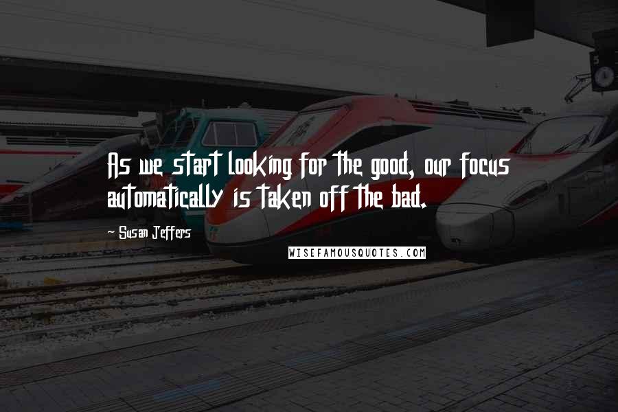 Susan Jeffers Quotes: As we start looking for the good, our focus automatically is taken off the bad.