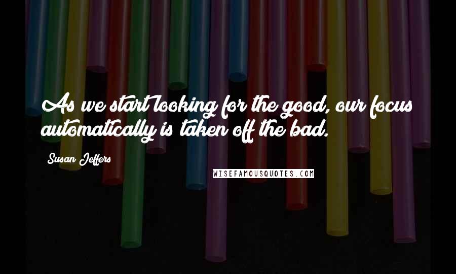 Susan Jeffers Quotes: As we start looking for the good, our focus automatically is taken off the bad.