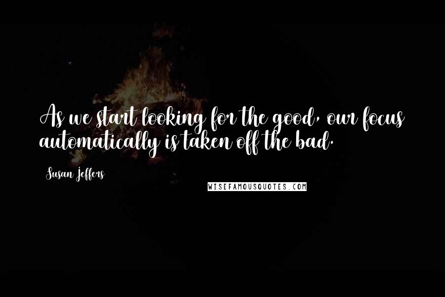 Susan Jeffers Quotes: As we start looking for the good, our focus automatically is taken off the bad.