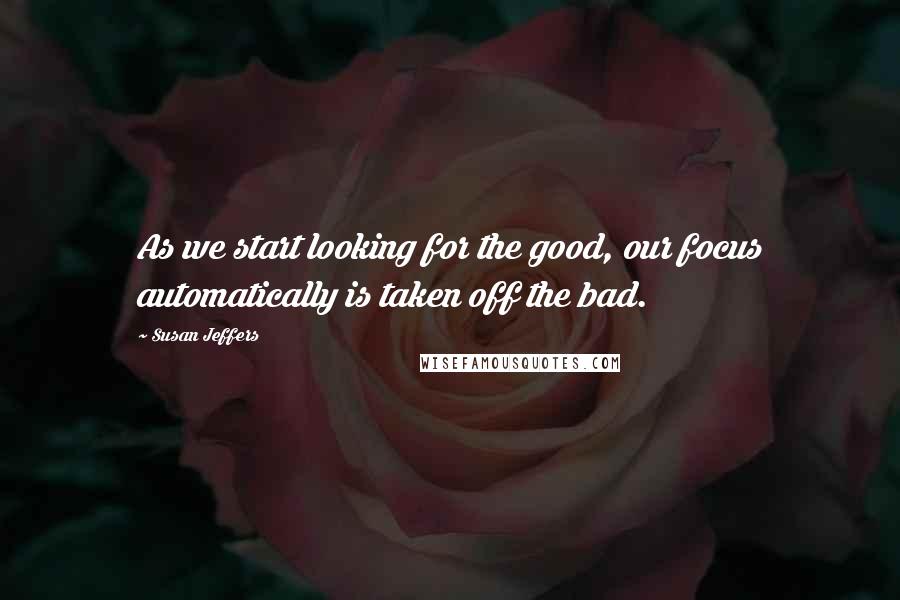 Susan Jeffers Quotes: As we start looking for the good, our focus automatically is taken off the bad.