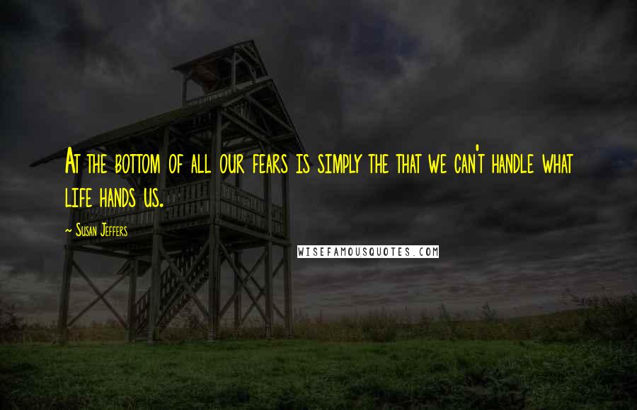 Susan Jeffers Quotes: At the bottom of all our fears is simply the that we can't handle what life hands us.