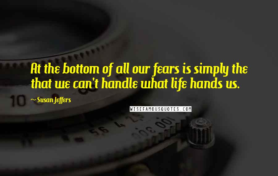 Susan Jeffers Quotes: At the bottom of all our fears is simply the that we can't handle what life hands us.