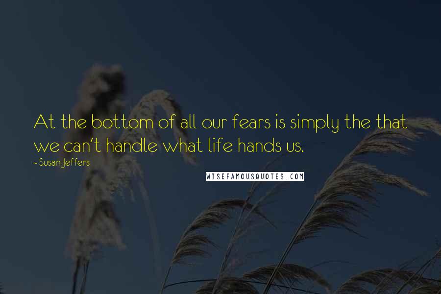 Susan Jeffers Quotes: At the bottom of all our fears is simply the that we can't handle what life hands us.