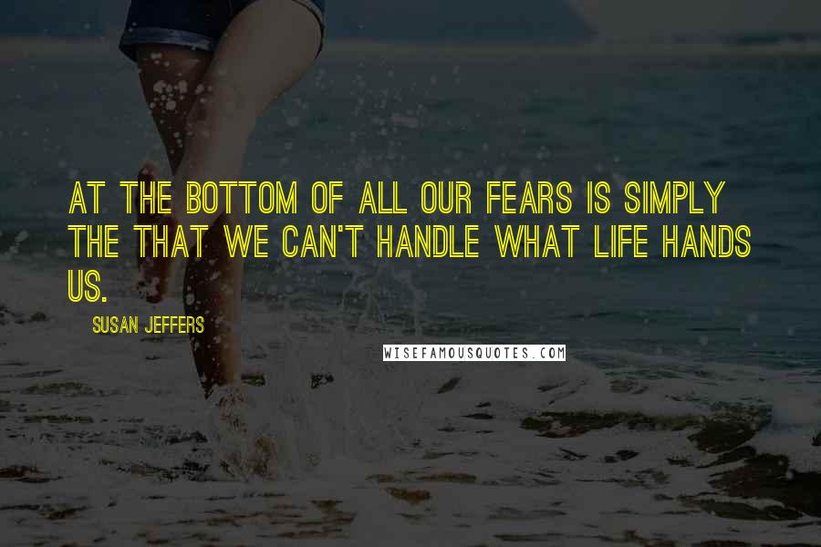 Susan Jeffers Quotes: At the bottom of all our fears is simply the that we can't handle what life hands us.