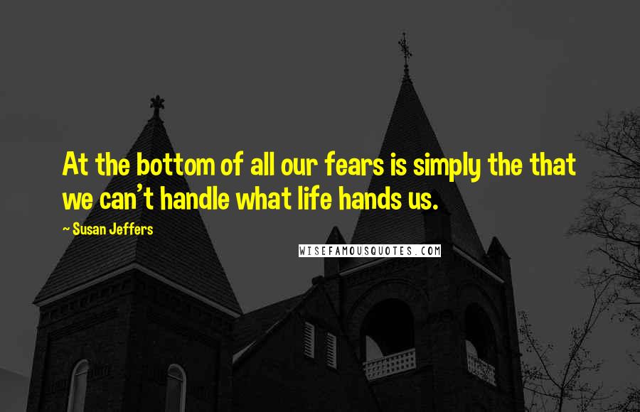 Susan Jeffers Quotes: At the bottom of all our fears is simply the that we can't handle what life hands us.