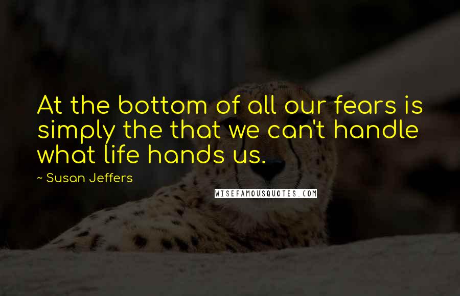 Susan Jeffers Quotes: At the bottom of all our fears is simply the that we can't handle what life hands us.