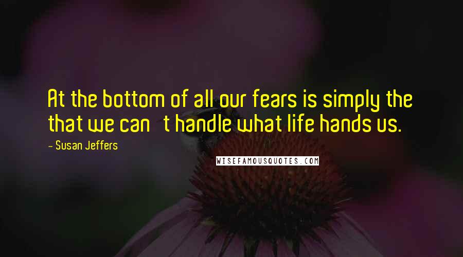 Susan Jeffers Quotes: At the bottom of all our fears is simply the that we can't handle what life hands us.