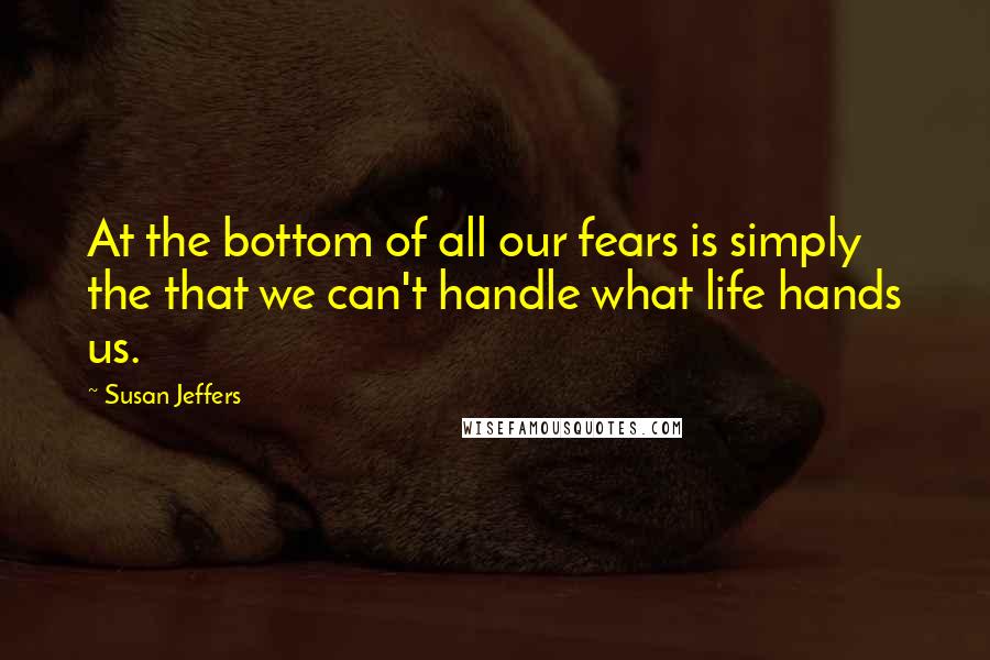 Susan Jeffers Quotes: At the bottom of all our fears is simply the that we can't handle what life hands us.