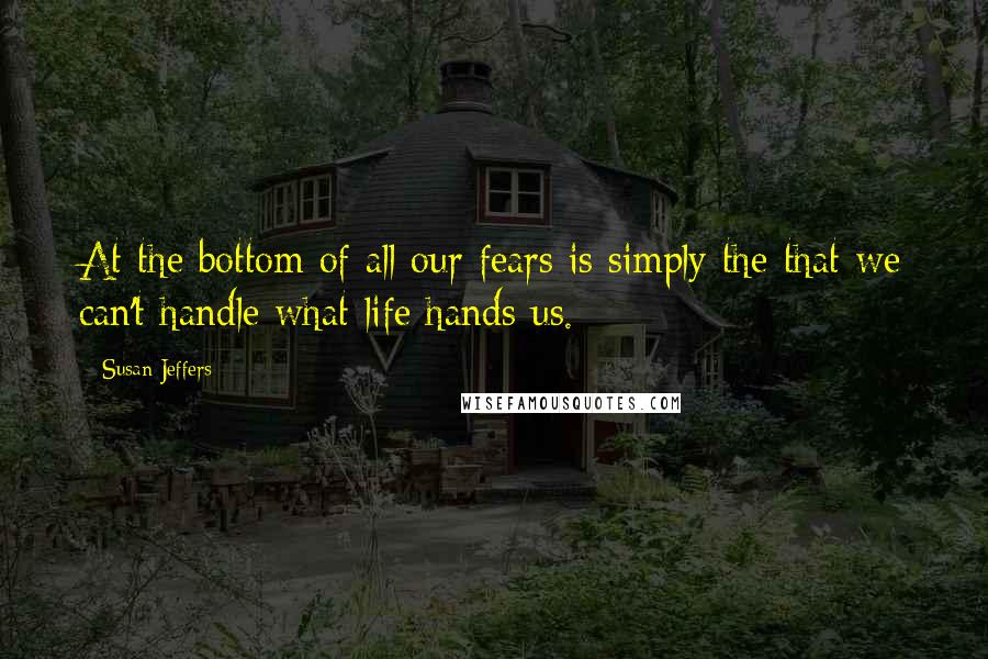 Susan Jeffers Quotes: At the bottom of all our fears is simply the that we can't handle what life hands us.