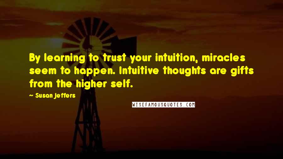 Susan Jeffers Quotes: By learning to trust your intuition, miracles seem to happen. Intuitive thoughts are gifts from the higher self.