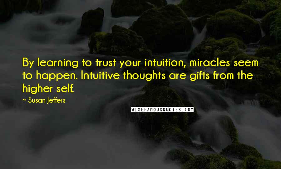 Susan Jeffers Quotes: By learning to trust your intuition, miracles seem to happen. Intuitive thoughts are gifts from the higher self.