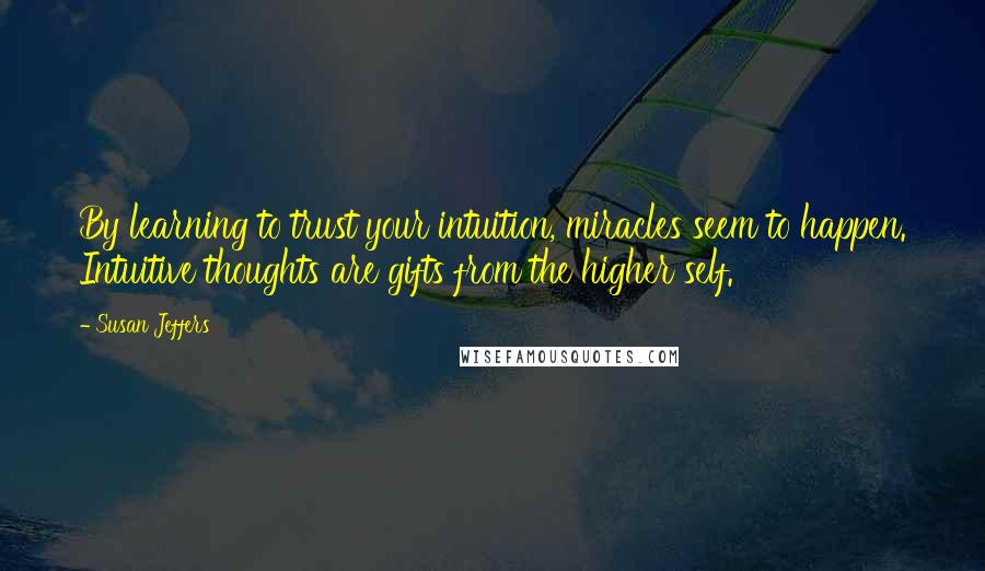 Susan Jeffers Quotes: By learning to trust your intuition, miracles seem to happen. Intuitive thoughts are gifts from the higher self.
